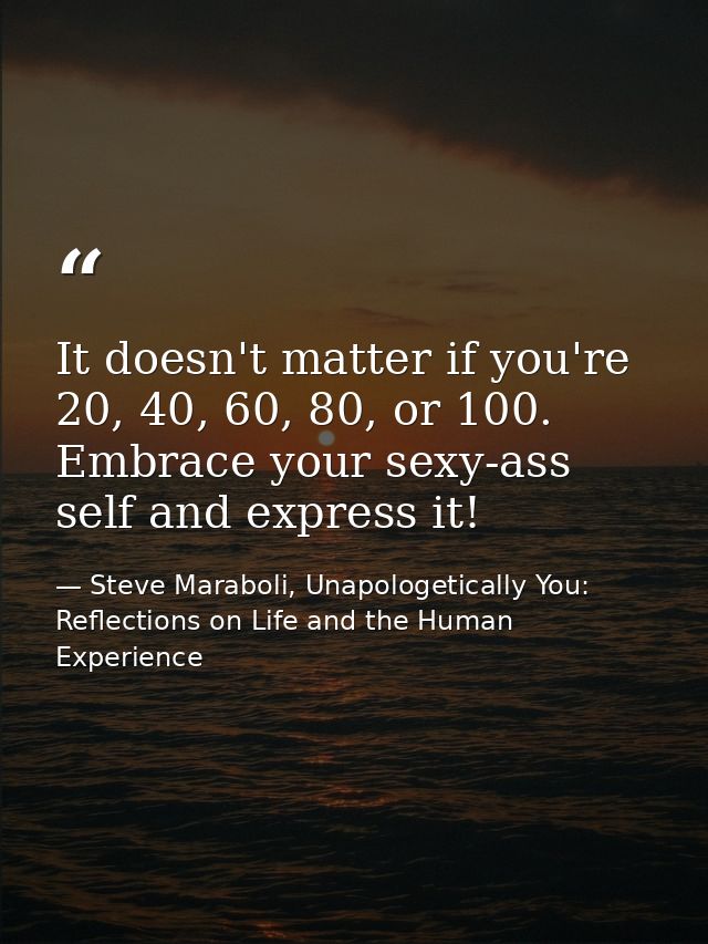 It doesn't matter if you're 20, 40, 60, 80, or 100. Embrace your sexy-ass self and express it! — Steve Maraboli, Unapologetically You: Reflections on Life and the Human Experience