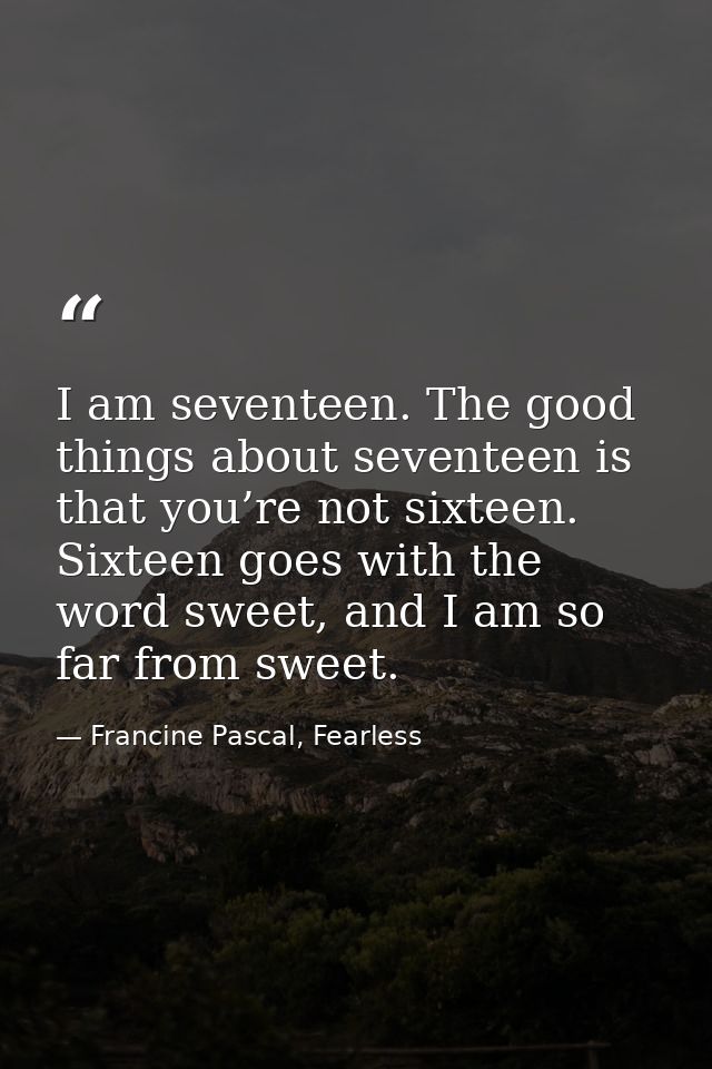 I am seventeen. The good things about seventeen is that you’re not sixteen. Sixteen goes with the word sweet, and I am s — Francine Pascal, Fearless