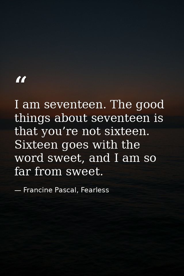 I am seventeen. The good things about seventeen is that you’re not sixteen. Sixteen goes with the word sweet, and I am s — Francine Pascal, Fearless