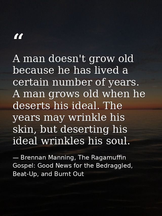 A man doesn't grow old because he has lived a certain number of years. A man grows old when he deserts his ideal. The ye — Brennan Manning, The Ragamuffin Gospel: Good News for the Bedraggled, Beat-Up, and Burnt Out