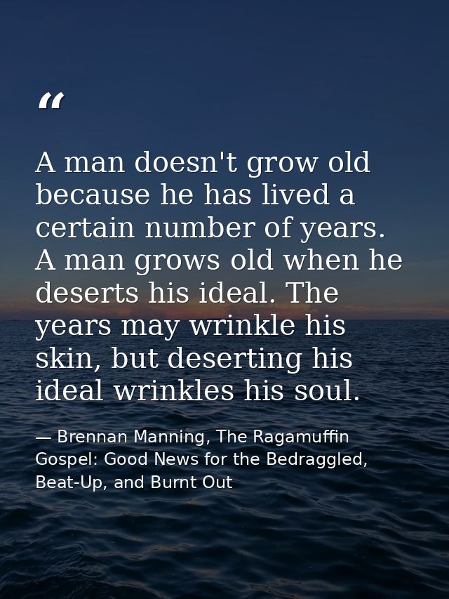 A man doesn't grow old because he has lived a certain number of years. A man grows old when he deserts his ideal. The ye — Brennan Manning, The Ragamuffin Gospel: Good News for the Bedraggled, Beat-Up, and Burnt Out