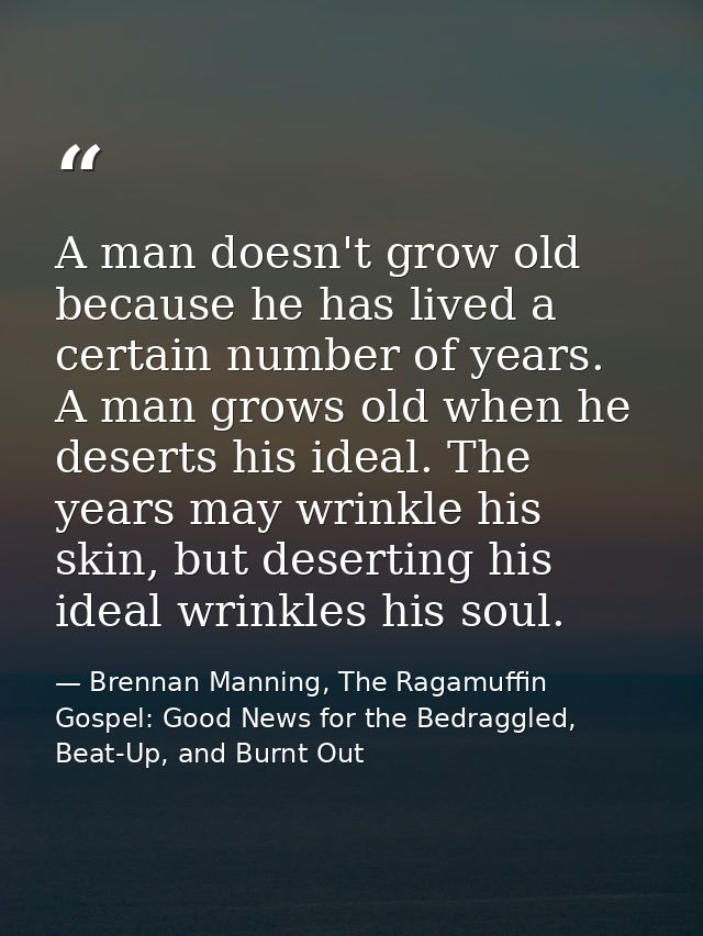 A man doesn't grow old because he has lived a certain number of years. A man grows old when he deserts his ideal. The ye — Brennan Manning, The Ragamuffin Gospel: Good News for the Bedraggled, Beat-Up, and Burnt Out