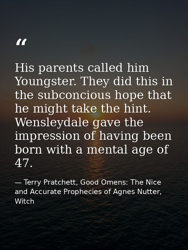 His parents called him Youngster. They did this in the subconcious hope that he might take the hint. Wensleydale gave th — Terry Pratchett, Good Omens: The Nice and Accurate Prophecies of Agnes Nutter, Witch