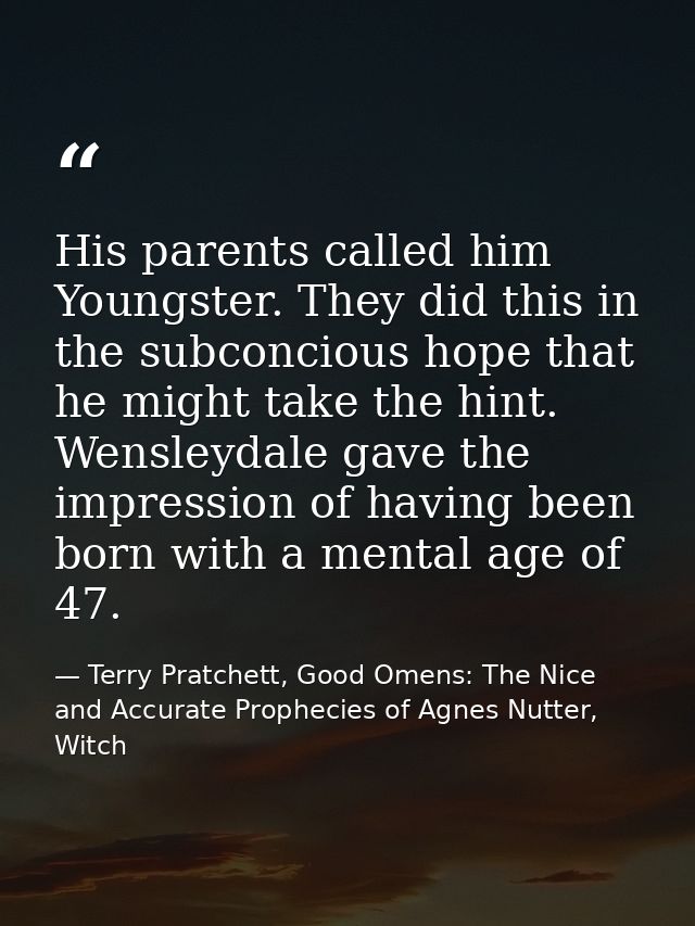 His parents called him Youngster. They did this in the subconcious hope that he might take the hint. Wensleydale gave th — Terry Pratchett, Good Omens: The Nice and Accurate Prophecies of Agnes Nutter, Witch