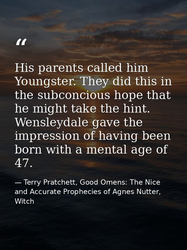 His parents called him Youngster. They did this in the subconcious hope that he might take the hint. Wensleydale gave th — Terry Pratchett, Good Omens: The Nice and Accurate Prophecies of Agnes Nutter, Witch