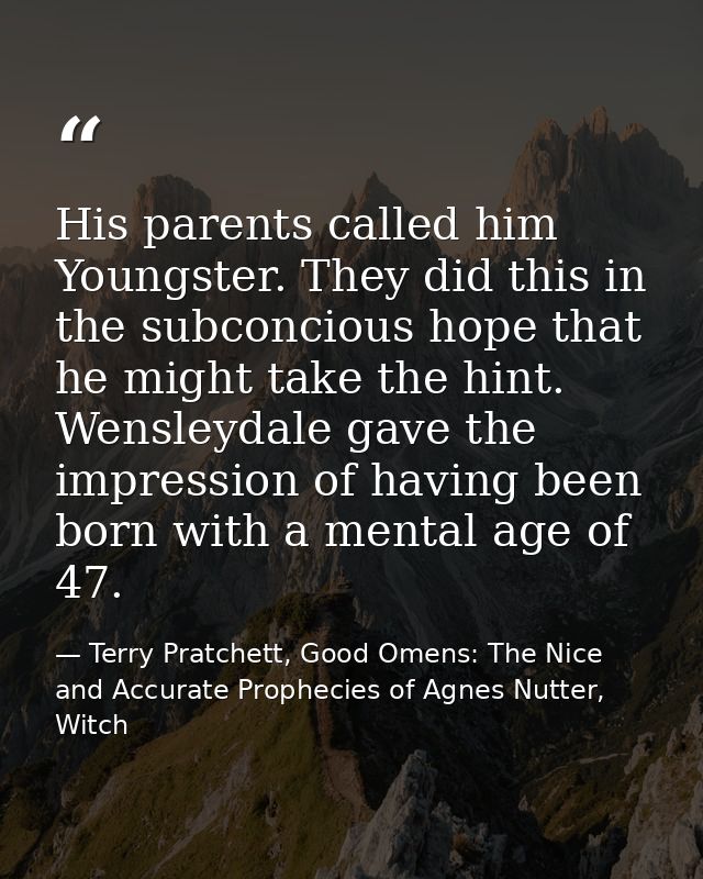 His parents called him Youngster. They did this in the subconcious hope that he might take the hint. Wensleydale gave th — Terry Pratchett, Good Omens: The Nice and Accurate Prophecies of Agnes Nutter, Witch