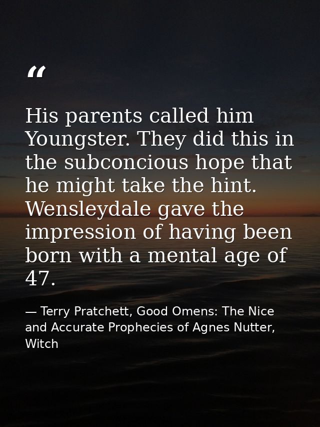 His parents called him Youngster. They did this in the subconcious hope that he might take the hint. Wensleydale gave th — Terry Pratchett, Good Omens: The Nice and Accurate Prophecies of Agnes Nutter, Witch