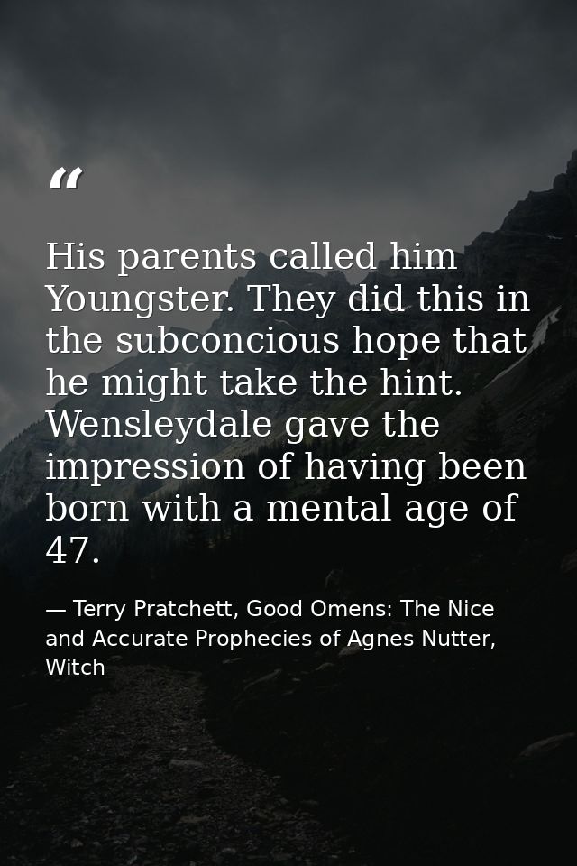 His parents called him Youngster. They did this in the subconcious hope that he might take the hint. Wensleydale gave th — Terry Pratchett, Good Omens: The Nice and Accurate Prophecies of Agnes Nutter, Witch