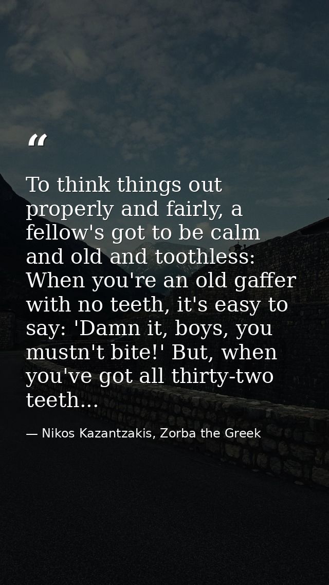 To think things out properly and fairly, a fellow's got to be calm and old and toothless: When you're an old gaffer with — Nikos Kazantzakis, Zorba the Greek
