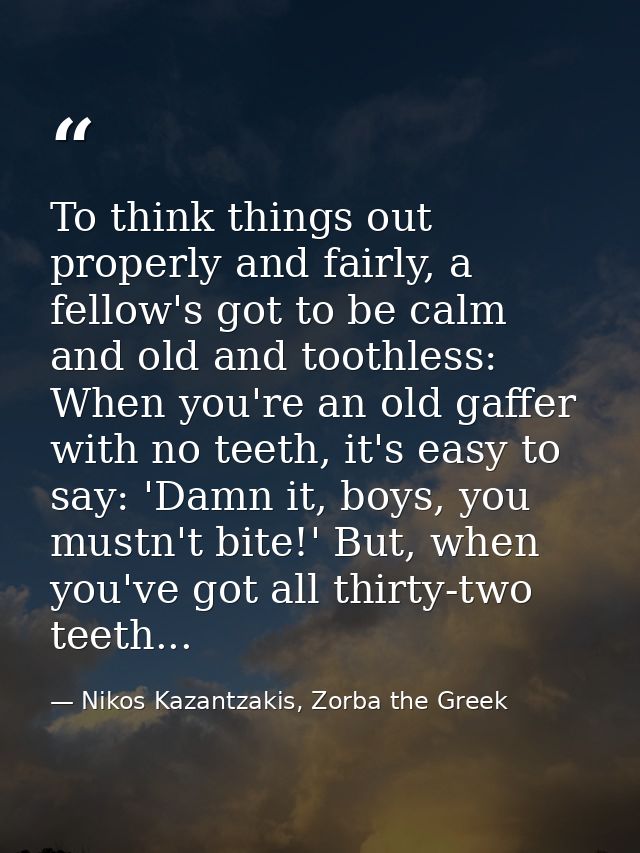 To think things out properly and fairly, a fellow's got to be calm and old and toothless: When you're an old gaffer with — Nikos Kazantzakis, Zorba the Greek