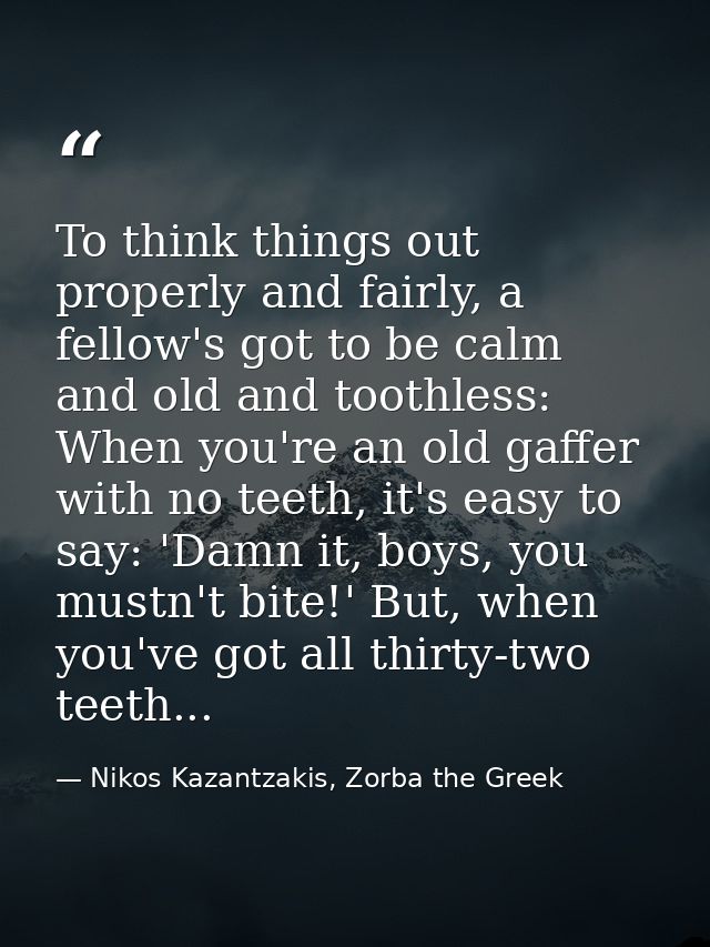 To think things out properly and fairly, a fellow's got to be calm and old and toothless: When you're an old gaffer with — Nikos Kazantzakis, Zorba the Greek