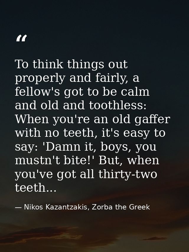 To think things out properly and fairly, a fellow's got to be calm and old and toothless: When you're an old gaffer with — Nikos Kazantzakis, Zorba the Greek