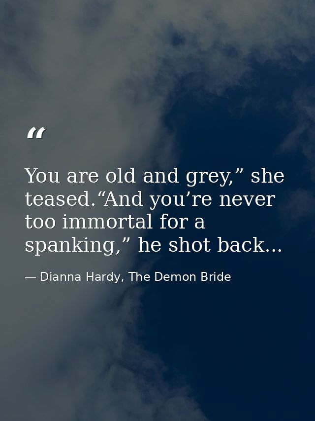 You are old and grey,” she teased.“And you’re never too immortal for a spanking,” he shot back... — Dianna Hardy, The Demon Bride