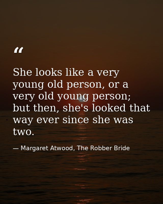 She looks like a very young old person, or a very old young person; but then, she's looked that way ever since she was t — Margaret Atwood, The Robber Bride