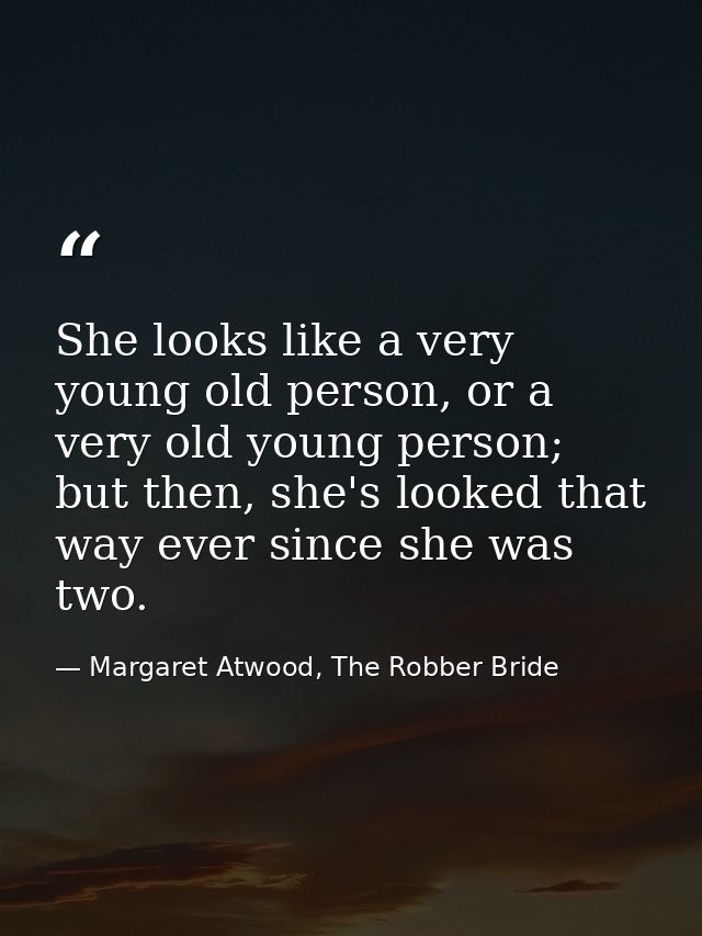 She looks like a very young old person, or a very old young person; but then, she's looked that way ever since she was t — Margaret Atwood, The Robber Bride
