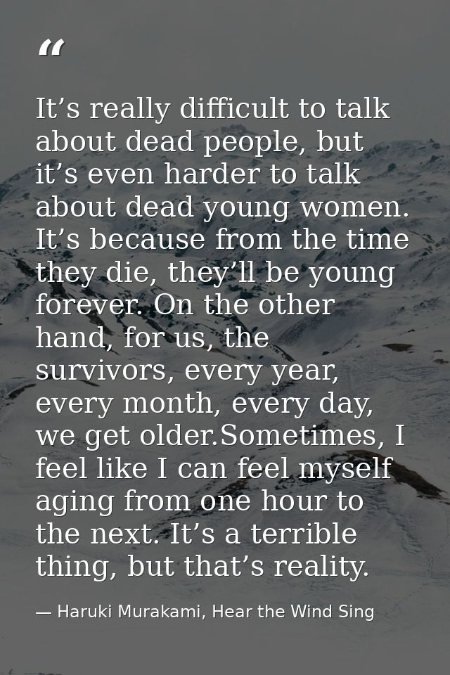 It’s really difficult to talk about dead people, but it’s even harder to talk about dead young women. It’s because from  — Haruki Murakami, Hear the Wind Sing