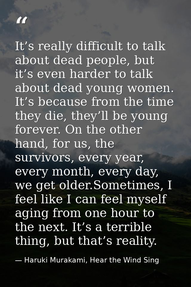 It’s really difficult to talk about dead people, but it’s even harder to talk about dead young women. It’s because from  — Haruki Murakami, Hear the Wind Sing