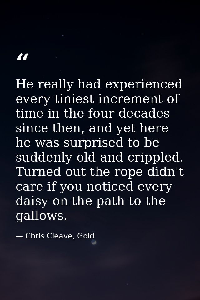 He really had experienced every tiniest increment of time in the four decades since then, and yet here he was surprised  — Chris Cleave, Gold