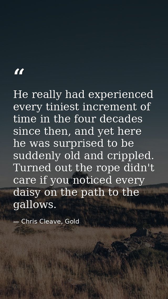 He really had experienced every tiniest increment of time in the four decades since then, and yet here he was surprised  — Chris Cleave, Gold