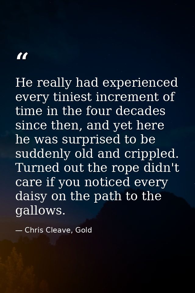 He really had experienced every tiniest increment of time in the four decades since then, and yet here he was surprised  — Chris Cleave, Gold