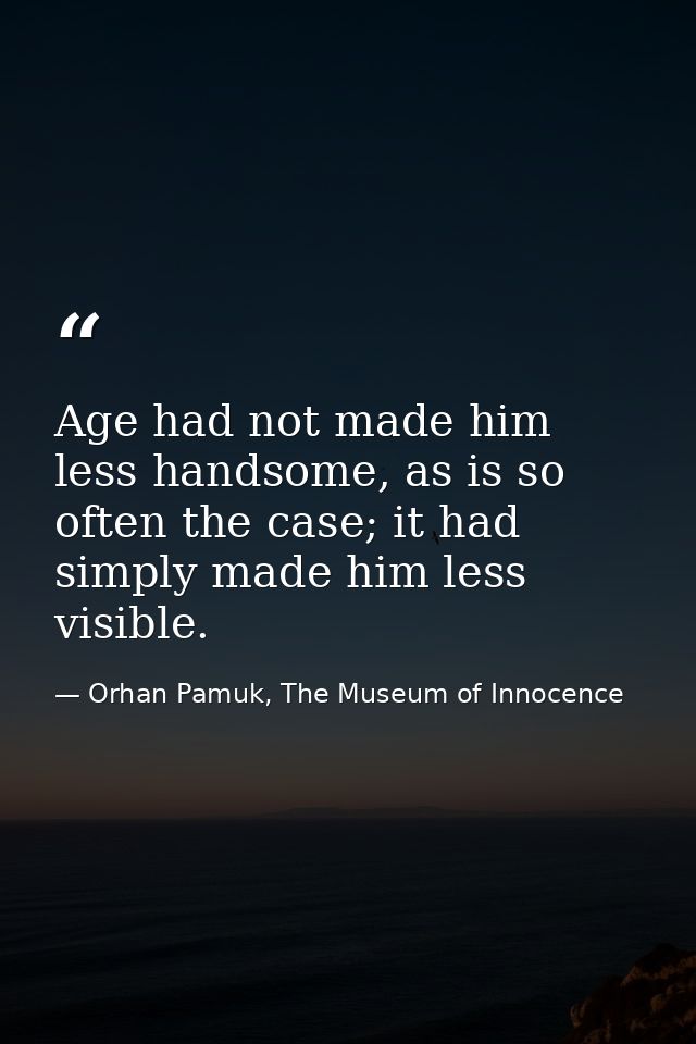 Age had not made him less handsome, as is so often the case; it had simply made him less visible. — Orhan Pamuk, The Museum of Innocence