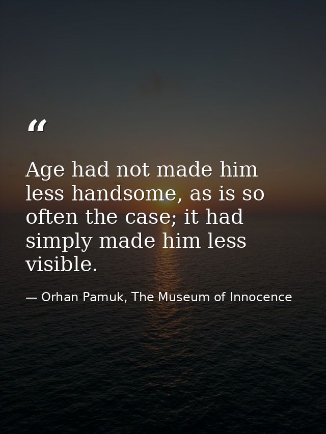 Age had not made him less handsome, as is so often the case; it had simply made him less visible. — Orhan Pamuk, The Museum of Innocence