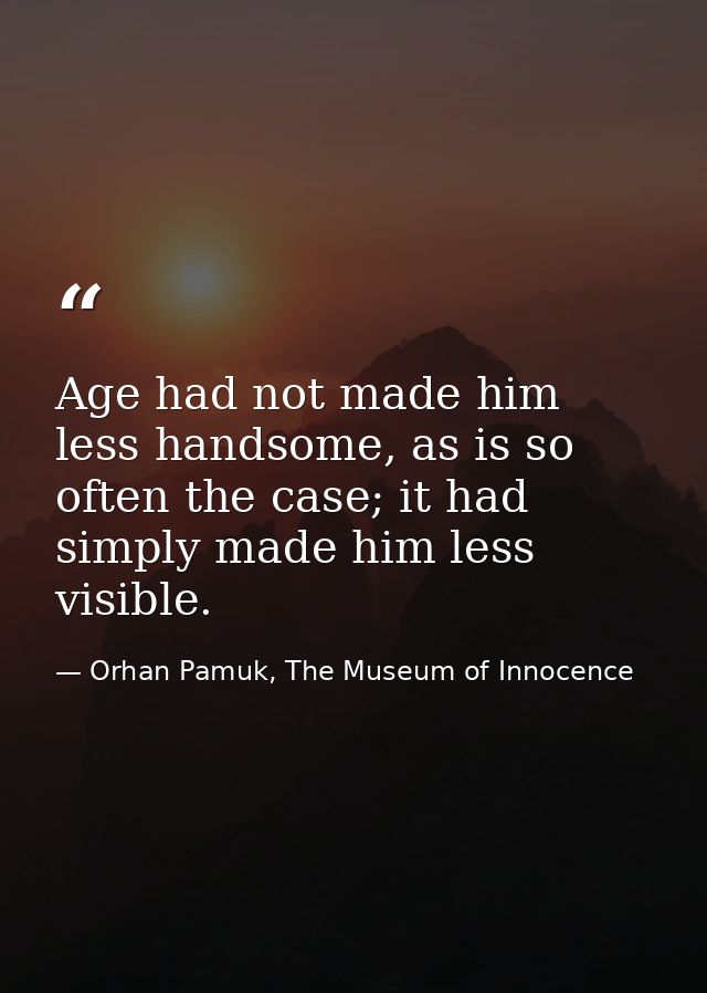 Age had not made him less handsome, as is so often the case; it had simply made him less visible. — Orhan Pamuk, The Museum of Innocence