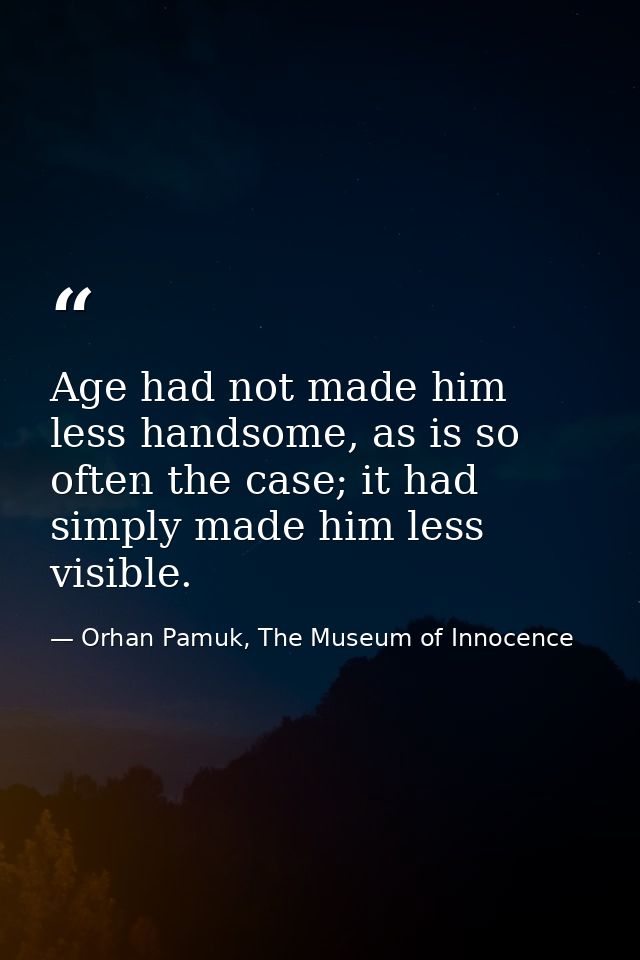 Age had not made him less handsome, as is so often the case; it had simply made him less visible. — Orhan Pamuk, The Museum of Innocence