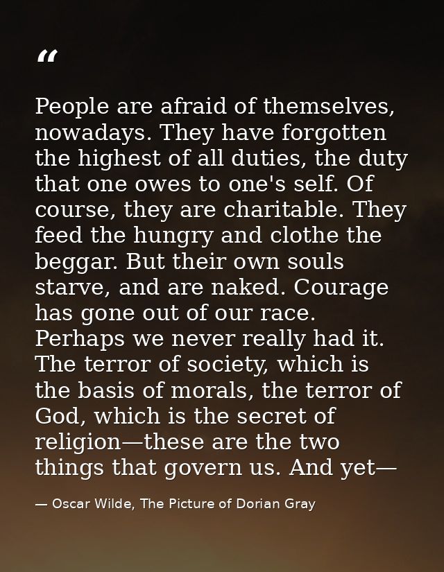 People are afraid of themselves, nowadays. They have forgotten the highest of all duties, the duty that one owes to one' — Oscar Wilde, The Picture of Dorian Gray