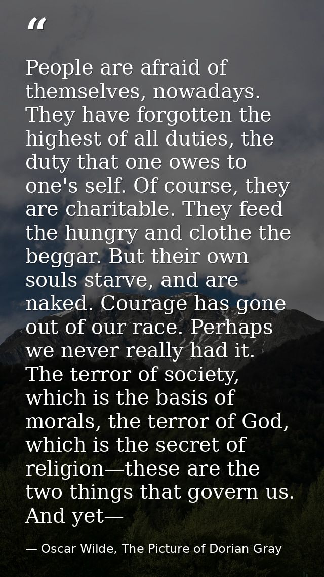 People are afraid of themselves, nowadays. They have forgotten the highest of all duties, the duty that one owes to one' — Oscar Wilde, The Picture of Dorian Gray