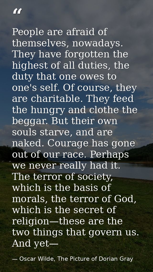 People are afraid of themselves, nowadays. They have forgotten the highest of all duties, the duty that one owes to one' — Oscar Wilde, The Picture of Dorian Gray