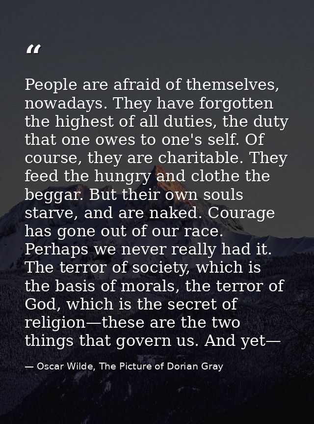 People are afraid of themselves, nowadays. They have forgotten the highest of all duties, the duty that one owes to one' — Oscar Wilde, The Picture of Dorian Gray