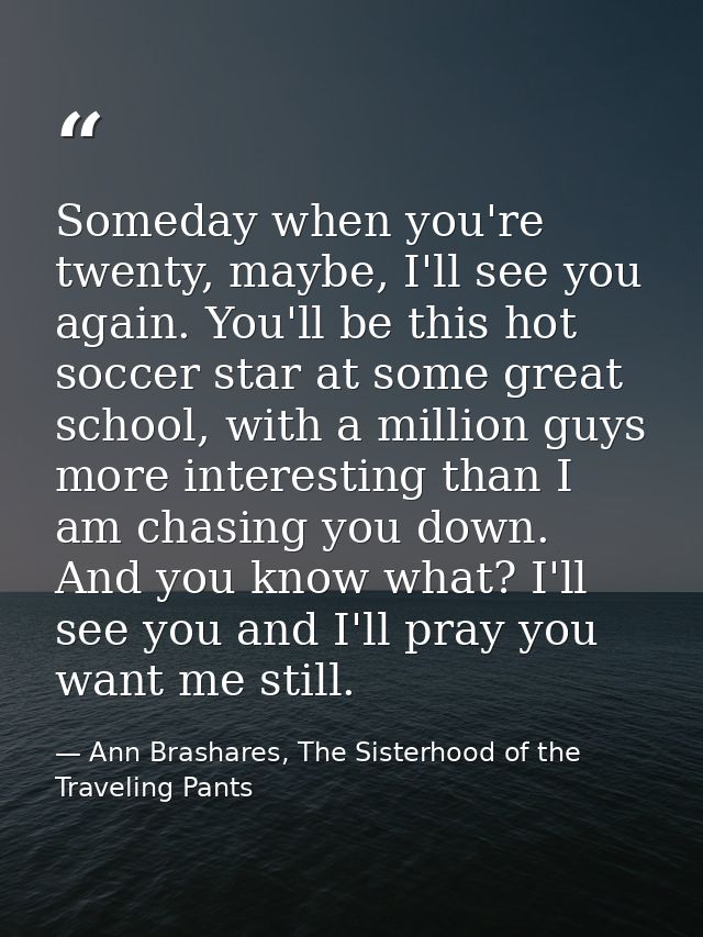 Someday when you're twenty, maybe, I'll see you again. You'll be this hot soccer star at some great school, with a milli — Ann Brashares, The Sisterhood of the Traveling Pants