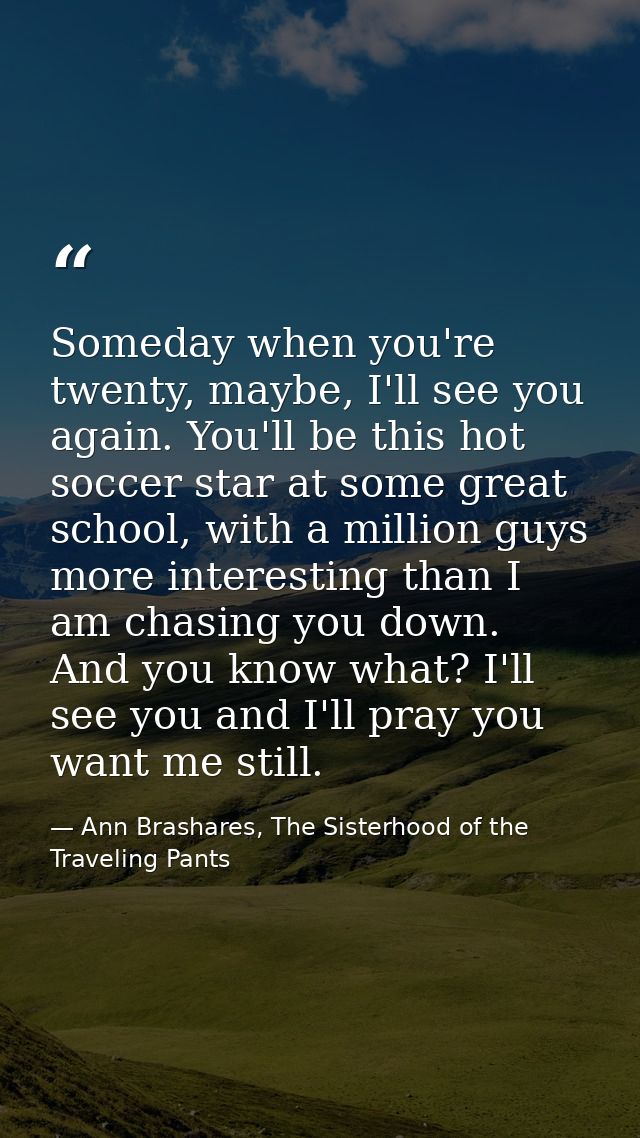 Someday when you're twenty, maybe, I'll see you again. You'll be this hot soccer star at some great school, with a milli — Ann Brashares, The Sisterhood of the Traveling Pants