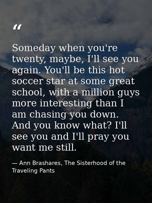 Someday when you're twenty, maybe, I'll see you again. You'll be this hot soccer star at some great school, with a milli — Ann Brashares, The Sisterhood of the Traveling Pants