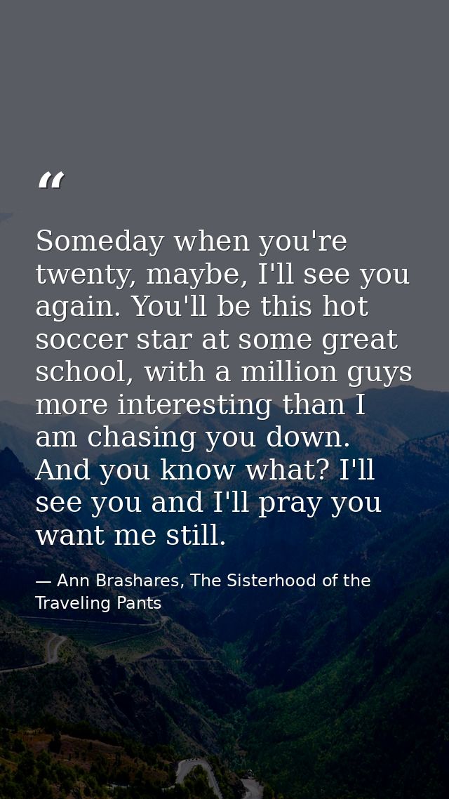 Someday when you're twenty, maybe, I'll see you again. You'll be this hot soccer star at some great school, with a milli — Ann Brashares, The Sisterhood of the Traveling Pants