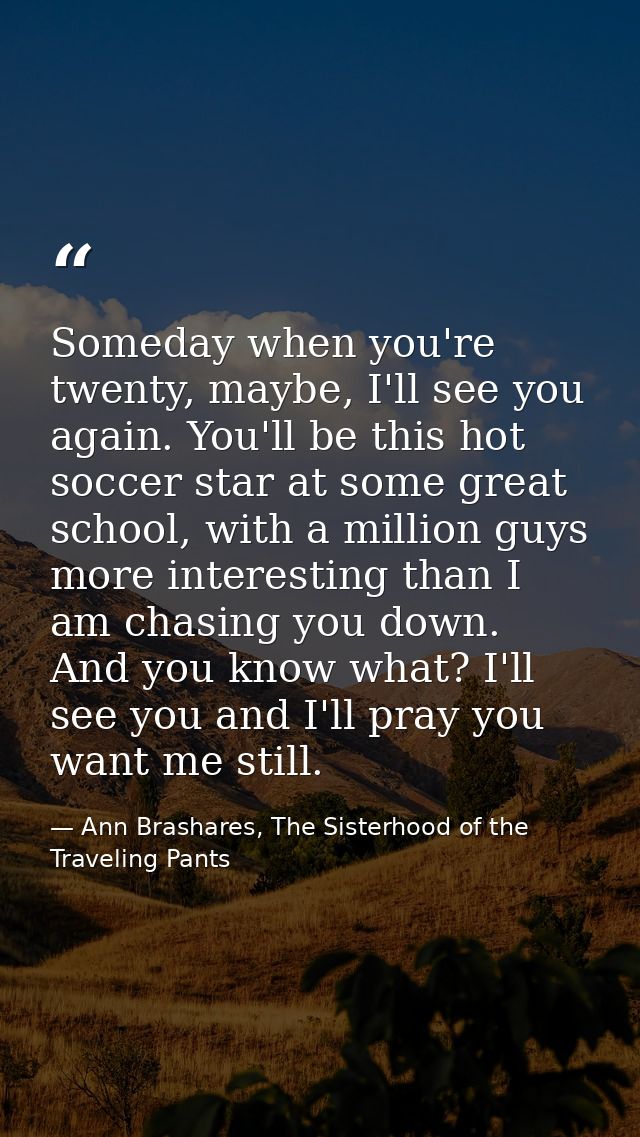 Someday when you're twenty, maybe, I'll see you again. You'll be this hot soccer star at some great school, with a milli — Ann Brashares, The Sisterhood of the Traveling Pants