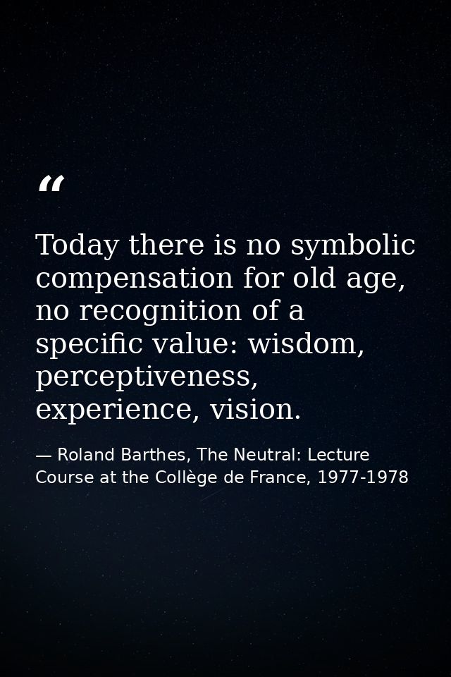 Today there is no symbolic compensation for old age, no recognition of a specific value: wisdom, perceptiveness, experie — Roland Barthes, The Neutral: Lecture Course at the Collège de France, 1977-1978