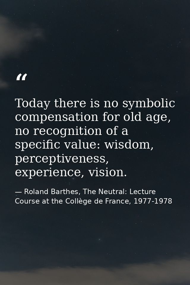 Today there is no symbolic compensation for old age, no recognition of a specific value: wisdom, perceptiveness, experie — Roland Barthes, The Neutral: Lecture Course at the Collège de France, 1977-1978