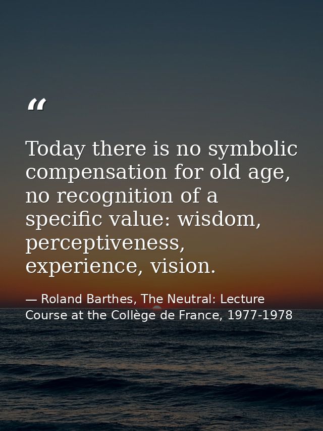 Today there is no symbolic compensation for old age, no recognition of a specific value: wisdom, perceptiveness, experie — Roland Barthes, The Neutral: Lecture Course at the Collège de France, 1977-1978