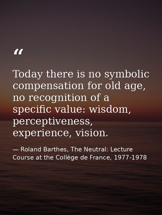 Today there is no symbolic compensation for old age, no recognition of a specific value: wisdom, perceptiveness, experie — Roland Barthes, The Neutral: Lecture Course at the Collège de France, 1977-1978