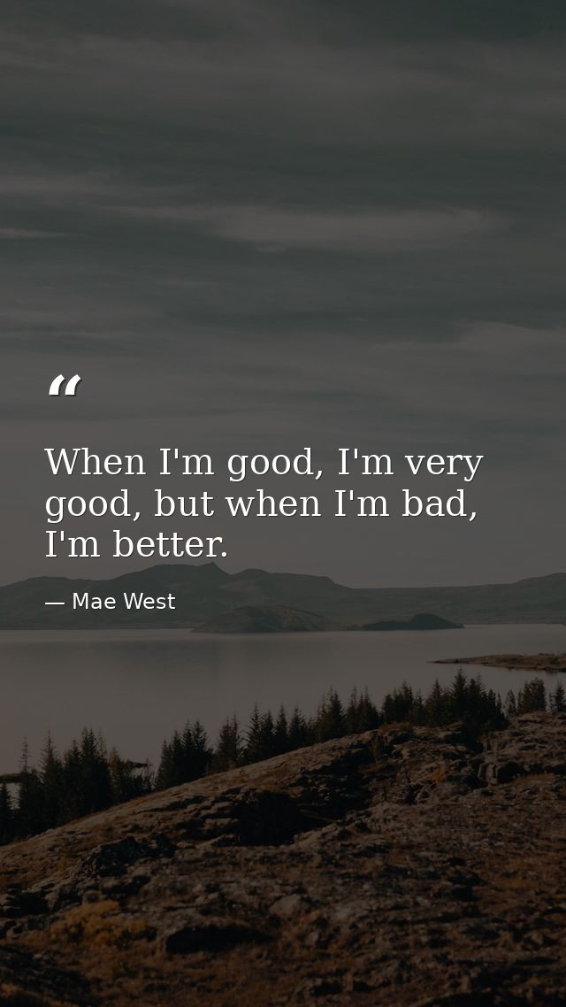When I'm good, I'm very good, but when I'm bad, I'm better. — Mae West