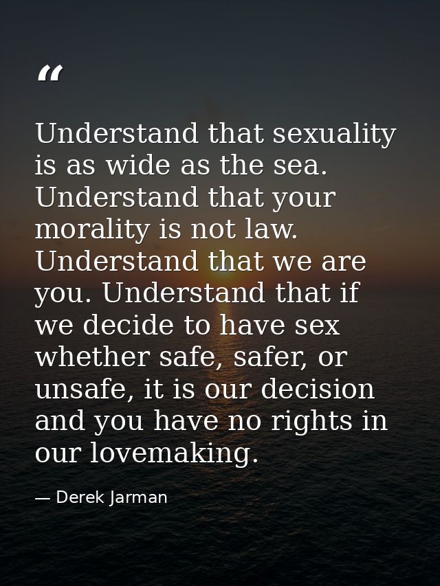 Understand that sexuality is as wide as the sea. Understand that your morality is not law. Understand that we are you. U — Derek Jarman