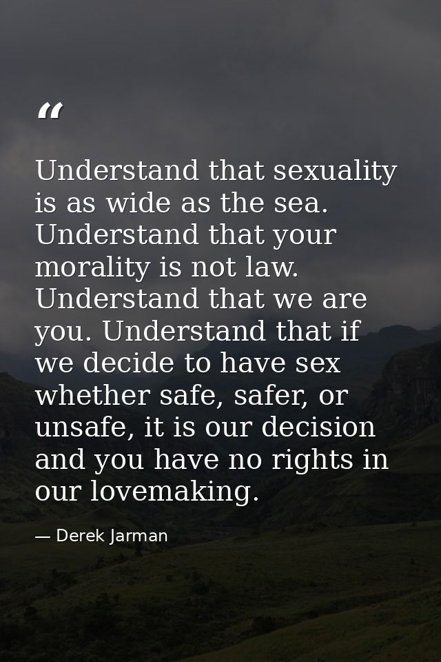 Understand that sexuality is as wide as the sea. Understand that your morality is not law. Understand that we are you. U — Derek Jarman