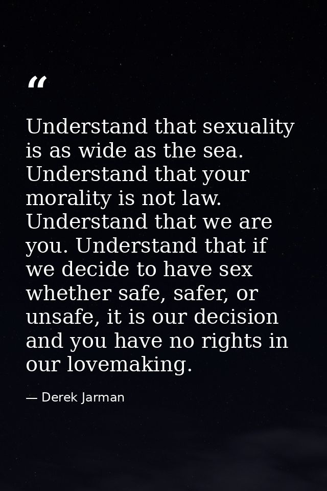 Understand that sexuality is as wide as the sea. Understand that your morality is not law. Understand that we are you. U — Derek Jarman