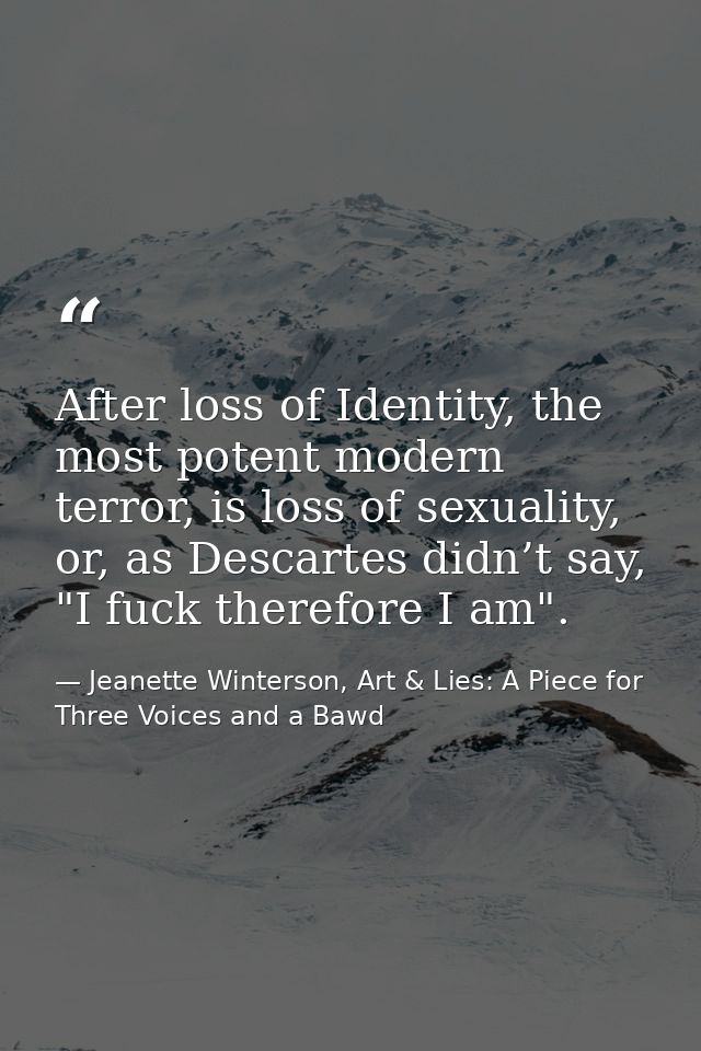 After loss of Identity, the most potent modern terror, is loss of sexuality, or, as Descartes didn’t say, "I fuck theref — Jeanette Winterson, Art & Lies: A Piece for Three Voices and a Bawd
