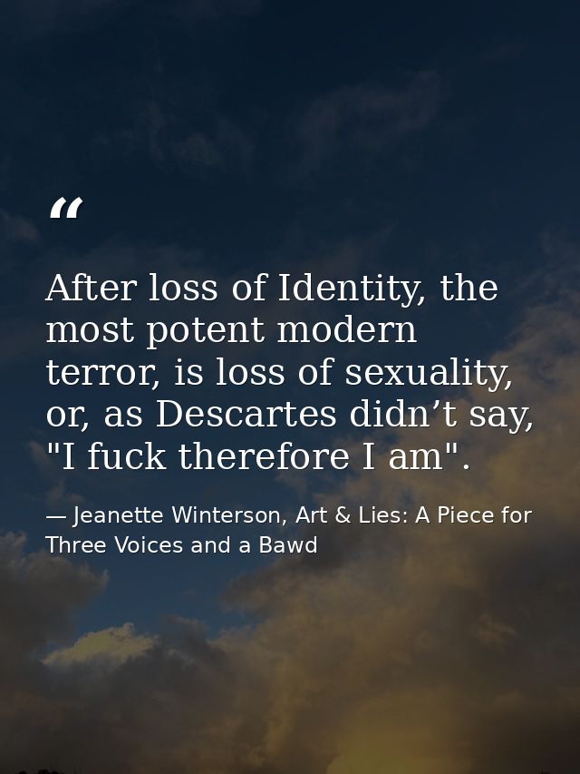 After loss of Identity, the most potent modern terror, is loss of sexuality, or, as Descartes didn’t say, "I fuck theref — Jeanette Winterson, Art & Lies: A Piece for Three Voices and a Bawd