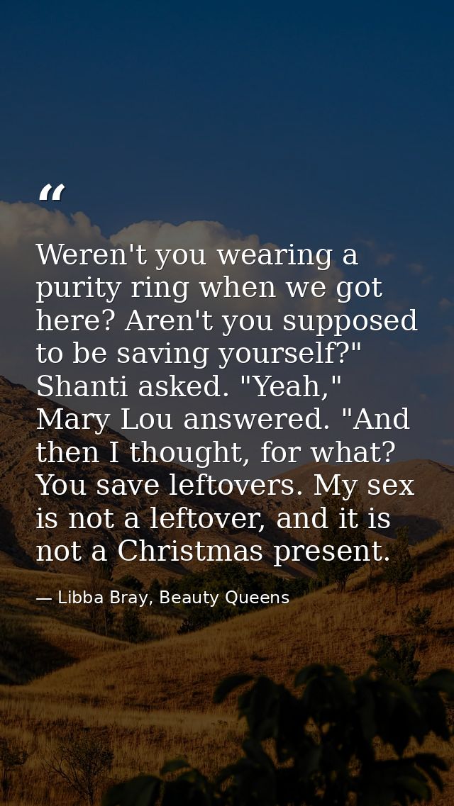 Weren't you wearing a purity ring when we got here? Aren't you supposed to be saving yourself?" Shanti asked. "Yeah," Ma — Libba Bray, Beauty Queens