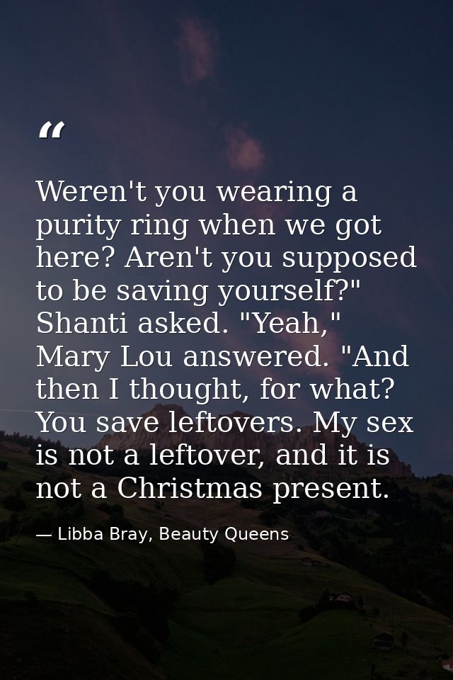 Weren't you wearing a purity ring when we got here? Aren't you supposed to be saving yourself?" Shanti asked. "Yeah," Ma — Libba Bray, Beauty Queens