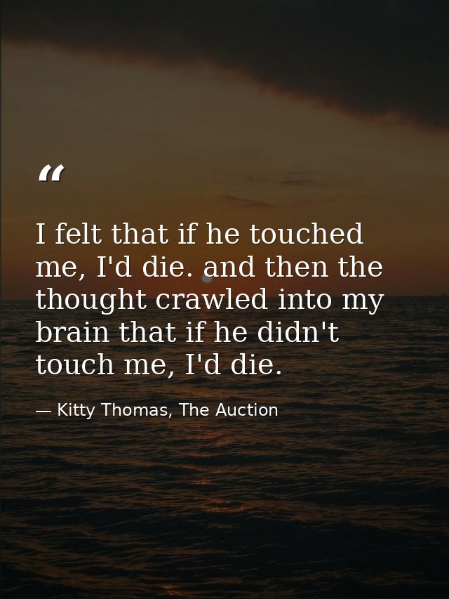 I felt that if he touched me, I'd die. and then the thought crawled into my brain that if he didn't touch me, I'd die. — Kitty Thomas, The Auction